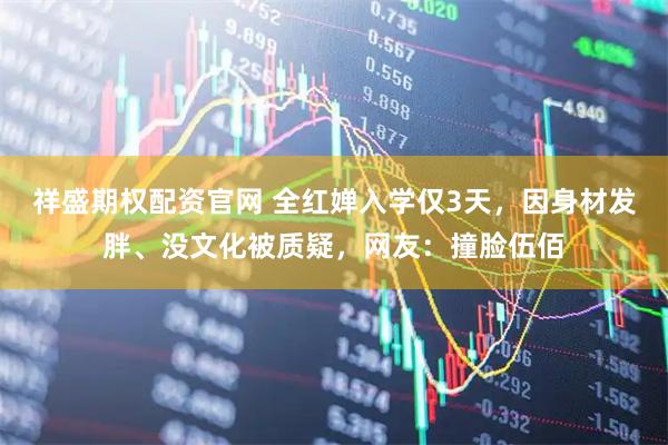 祥盛期权配资官网 全红婵入学仅3天，因身材发胖、没文化被质疑，网友：撞脸伍佰
