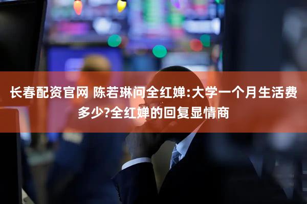 长春配资官网 陈若琳问全红婵:大学一个月生活费多少?全红婵的回复显情商