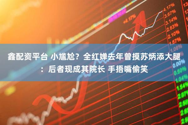鑫配资平台 小尴尬？全红婵去年曾摸苏炳添大腿：后者现成其院长 手捂嘴偷笑