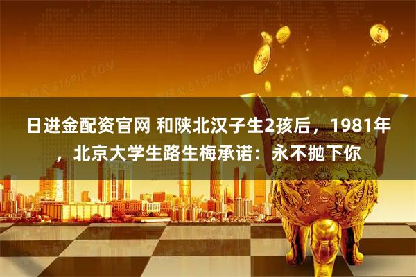 日进金配资官网 和陕北汉子生2孩后，1981年，北京大学生路生梅承诺：永不抛下你