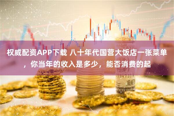 权威配资APP下载 八十年代国营大饭店一张菜单，你当年的收入是多少，能否消费的起