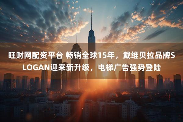 旺财网配资平台 畅销全球15年，戴维贝拉品牌SLOGAN迎来新升级，电梯广告强势登陆
