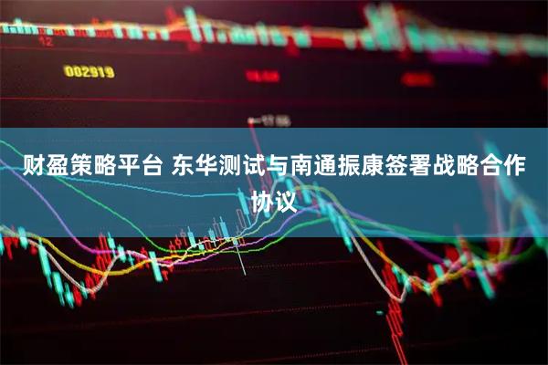 财盈策略平台 东华测试与南通振康签署战略合作协议