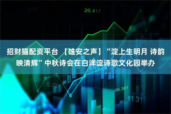 招财猫配资平台 【雄安之声】“淀上生明月 诗韵映清辉”中秋诗会在白洋淀诗歌文化园举办