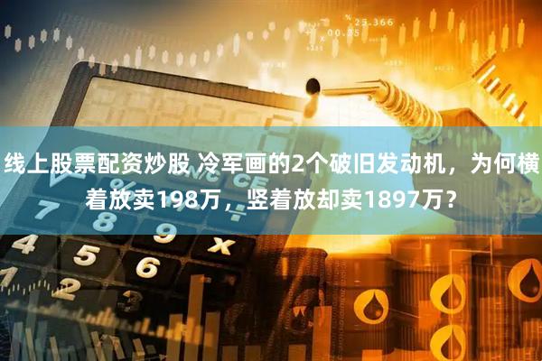 线上股票配资炒股 冷军画的2个破旧发动机，为何横着放卖198万，竖着放却卖1897万？