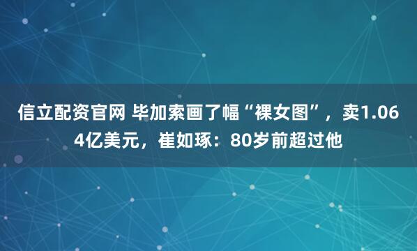 信立配资官网 毕加索画了幅“裸女图”，卖1.064亿美元，崔如琢：80岁前超过他