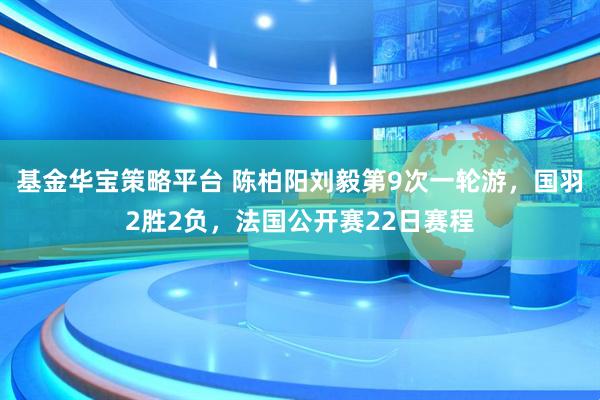基金华宝策略平台 陈柏阳刘毅第9次一轮游，国羽2胜2负，法国公开赛22日赛程