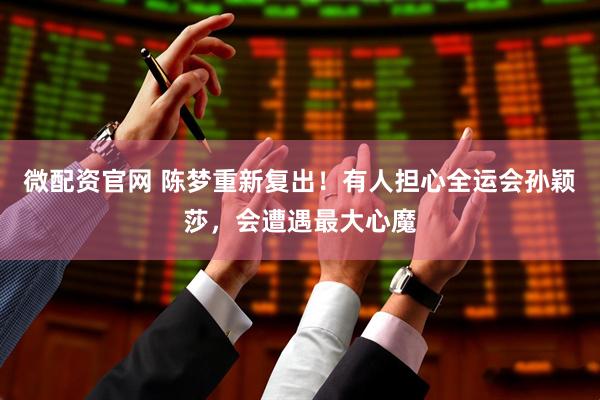 微配资官网 陈梦重新复出！有人担心全运会孙颖莎，会遭遇最大心魔