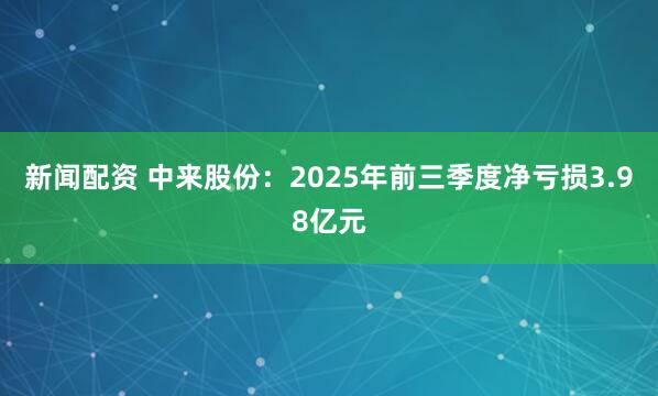 新闻配资 中来股份：2025年前三季度净亏损3.98亿元