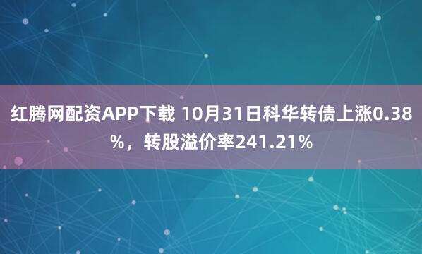 红腾网配资APP下载 10月31日科华转债上涨0.38%，转股溢价率241.21%