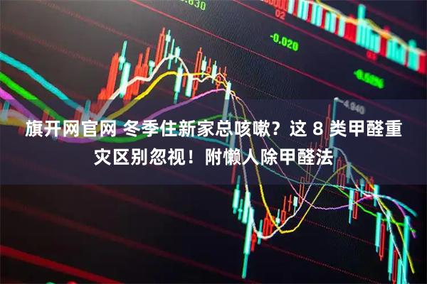旗开网官网 冬季住新家总咳嗽？这 8 类甲醛重灾区别忽视！附懒人除甲醛法