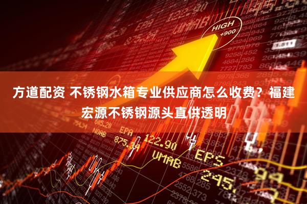方道配资 不锈钢水箱专业供应商怎么收费？福建宏源不锈钢源头直供透明
