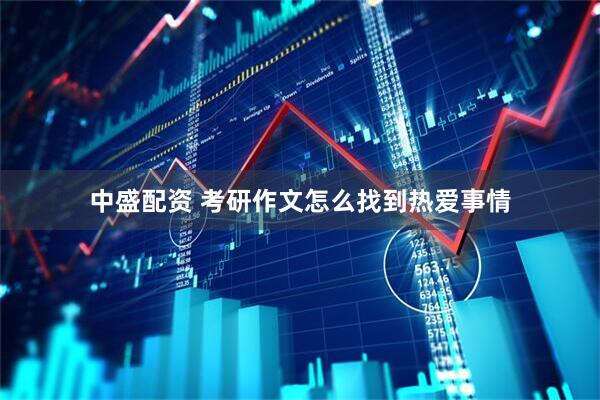 中盛配资 考研作文怎么找到热爱事情