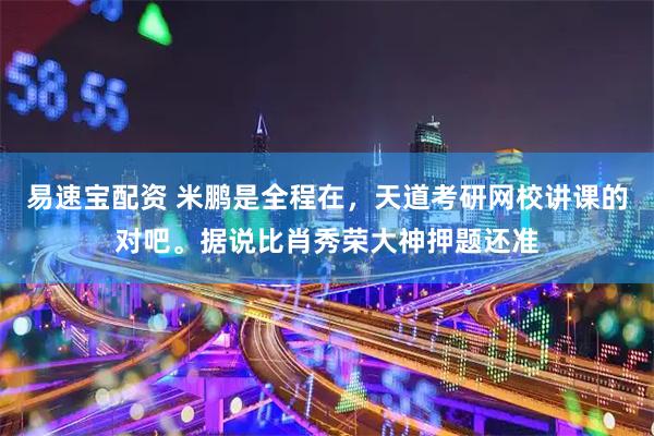 易速宝配资 米鹏是全程在，天道考研网校讲课的对吧。据说比肖秀荣大神押题还准