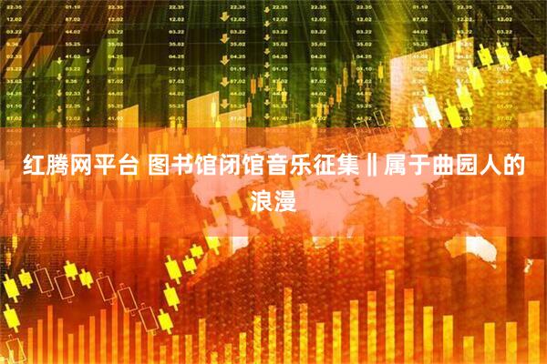红腾网平台 图书馆闭馆音乐征集‖属于曲园人的浪漫