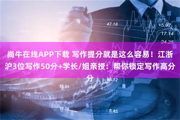 尚牛在线APP下载 写作提分就是这么容易！江浙沪3位写作50分+学长/姐亲授：帮你锁定写作高分