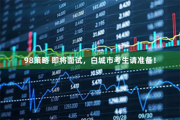 98策略 即将面试，白城市考生请准备！