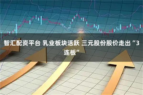 智汇配资平台 乳业板块活跃 三元股份股价走出“3连板”