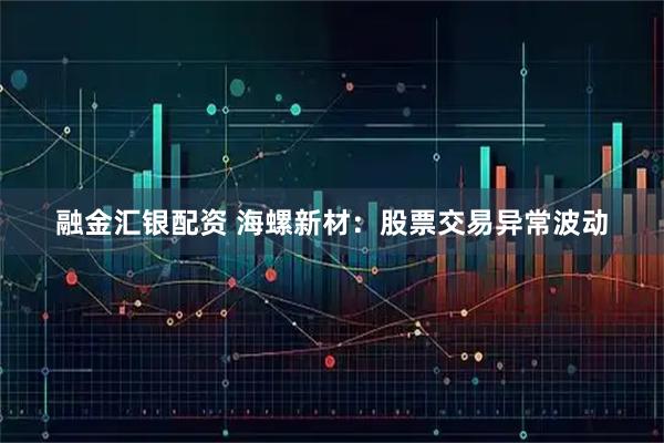融金汇银配资 海螺新材：股票交易异常波动