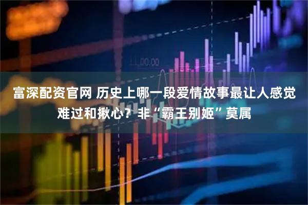 富深配资官网 历史上哪一段爱情故事最让人感觉难过和揪心？非“霸王别姬”莫属