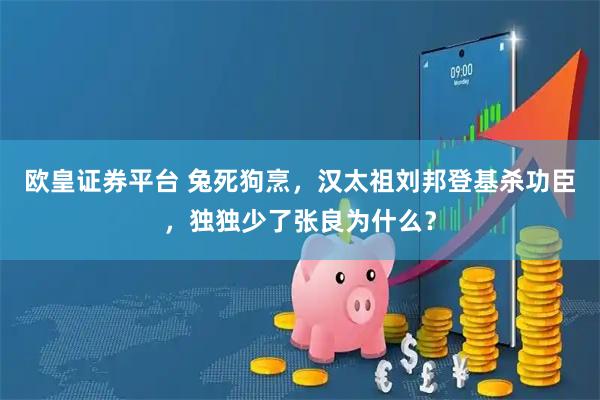 欧皇证券平台 兔死狗烹，汉太祖刘邦登基杀功臣，独独少了张良为什么？