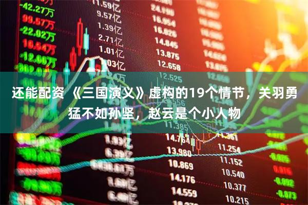 还能配资 《三国演义》虚构的19个情节，关羽勇猛不如孙坚，赵云是个小人物