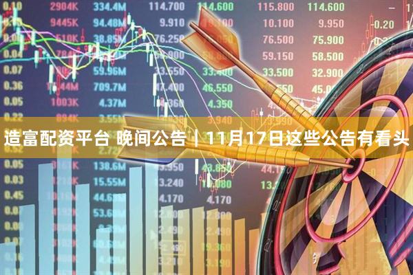 造富配资平台 晚间公告｜11月17日这些公告有看头