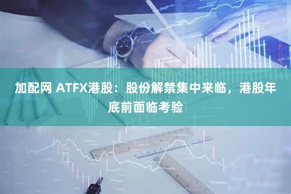 加配网 ATFX港股：股份解禁集中来临，港股年底前面临考验