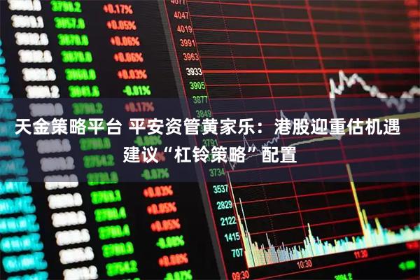 天金策略平台 平安资管黄家乐：港股迎重估机遇 建议“杠铃策略”配置