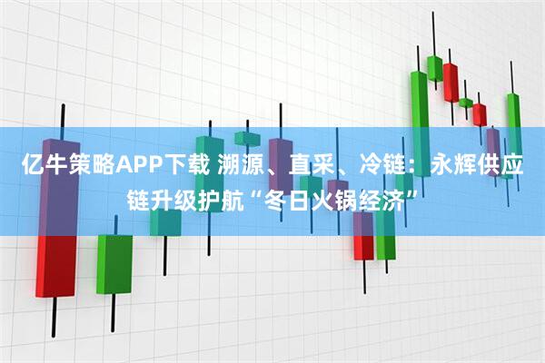 亿牛策略APP下载 溯源、直采、冷链：永辉供应链升级护航“冬日火锅经济”