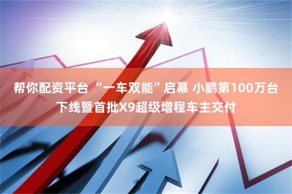 帮你配资平台 “一车双能”启幕 小鹏第100万台下线暨首批X9超级增程车主交付