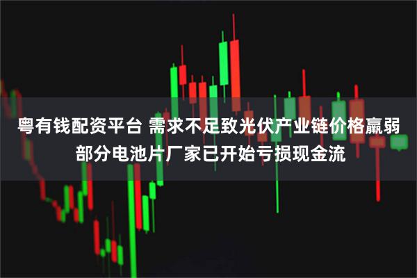 粤有钱配资平台 需求不足致光伏产业链价格羸弱 部分电池片厂家已开始亏损现金流