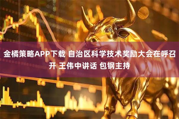 金橘策略APP下载 自治区科学技术奖励大会在呼召开 王伟中讲话 包钢主持