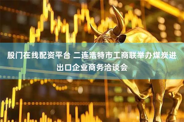 股门在线配资平台 二连浩特市工商联举办煤炭进出口企业商务洽谈会