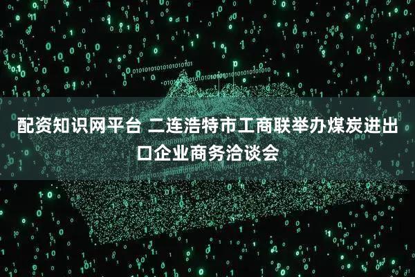 配资知识网平台 二连浩特市工商联举办煤炭进出口企业商务洽谈会