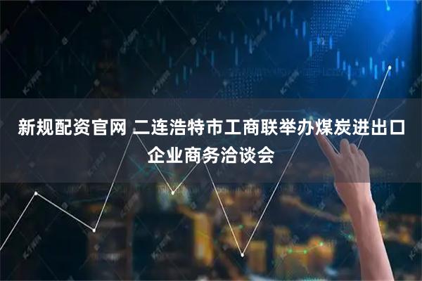 新规配资官网 二连浩特市工商联举办煤炭进出口企业商务洽谈会