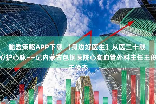 驰盈策略APP下载 【身边好医生】从医二十载 仁心护心脉——记内蒙古包钢医院心胸血管外科主任王俊杰