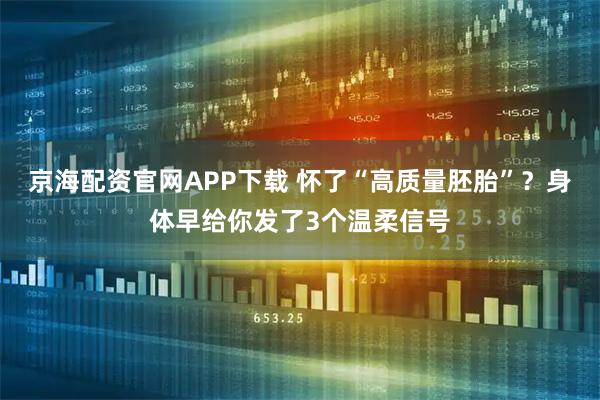 京海配资官网APP下载 怀了“高质量胚胎”？身体早给你发了3个温柔信号