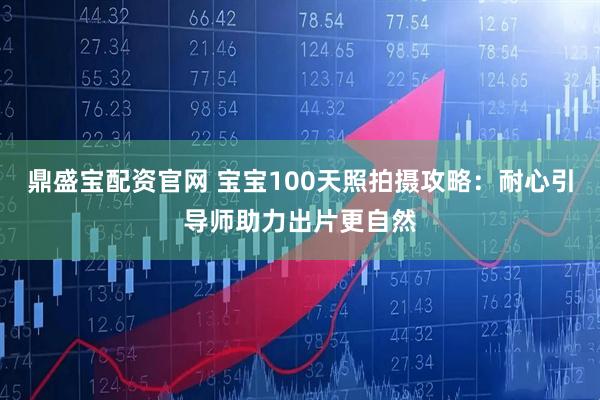 鼎盛宝配资官网 宝宝100天照拍摄攻略：耐心引导师助力出片更自然