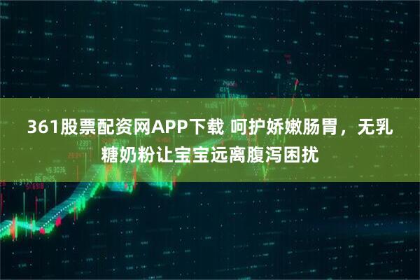 361股票配资网APP下载 呵护娇嫩肠胃，无乳糖奶粉让宝宝远离腹泻困扰