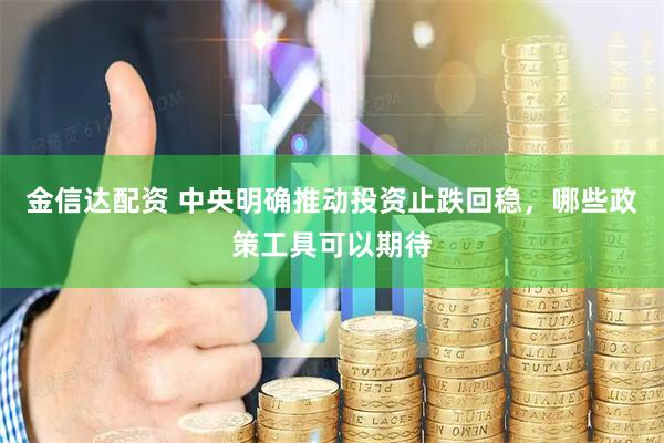 金信达配资 中央明确推动投资止跌回稳，哪些政策工具可以期待