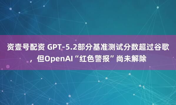 资壹号配资 GPT-5.2部分基准测试分数超过谷歌，但OpenAI“红色警报”尚未解除