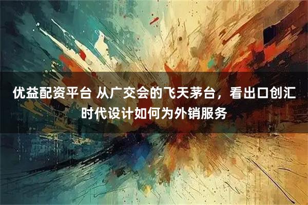 优益配资平台 从广交会的飞天茅台，看出口创汇时代设计如何为外销服务