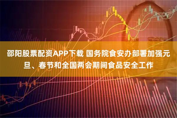 邵阳股票配资APP下载 国务院食安办部署加强元旦、春节和全国两会期间食品安全工作