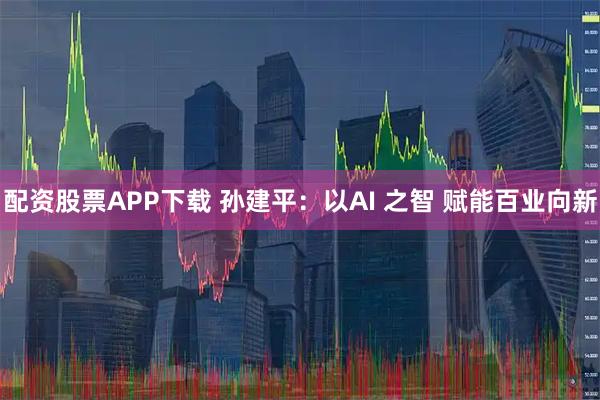 配资股票APP下载 孙建平：以AI 之智 赋能百业向新
