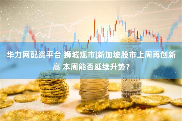华力网配资平台 狮城观市|新加坡股市上周再创新高 本周能否延续升势？