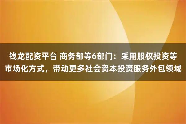 钱龙配资平台 商务部等6部门：采用股权投资等市场化方式，带动更多社会资本投资服务外包领域