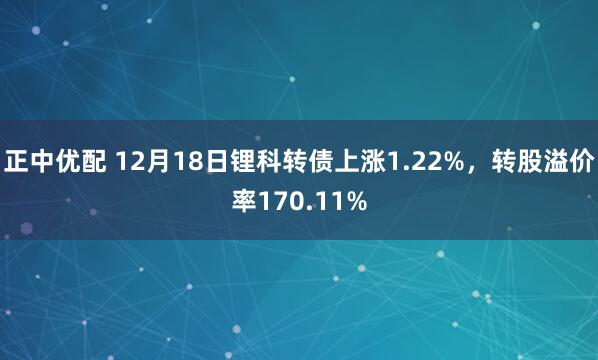 正中优配 12月18日锂科转债上涨1.22%，转股溢价率170.11%