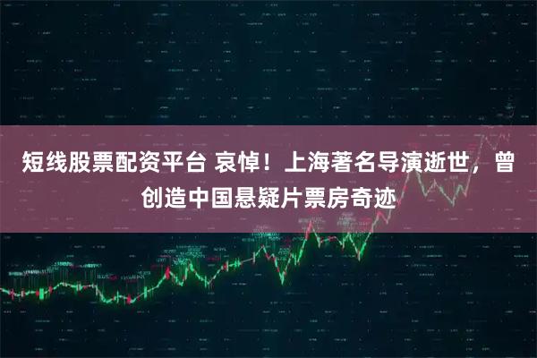 短线股票配资平台 哀悼！上海著名导演逝世，曾创造中国悬疑片票房奇迹