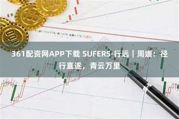 361配资网APP下载 SUFERS·行远｜周媛：径行直遂，青云万里